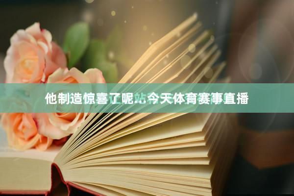 他制造惊喜了呢...今天体育赛事直播