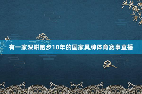 有一家深耕跑步10年的国家具牌体育赛事直播