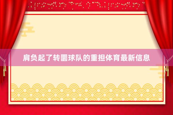 肩负起了转圜球队的重担体育最新信息