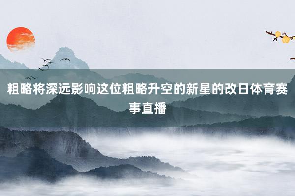 粗略将深远影响这位粗略升空的新星的改日体育赛事直播
