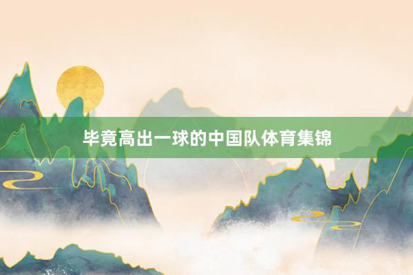 毕竟高出一球的中国队体育集锦