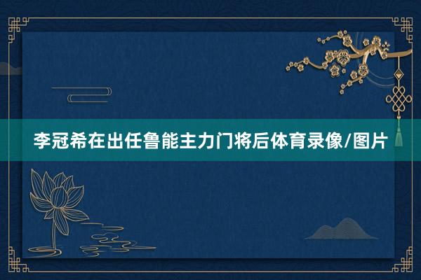 李冠希在出任鲁能主力门将后体育录像/图片