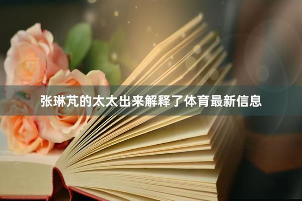 张琳芃的太太出来解释了体育最新信息