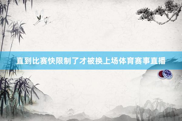 直到比赛快限制了才被换上场体育赛事直播