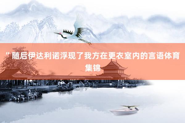 ”随后伊达利诺浮现了我方在更衣室内的言语体育集锦