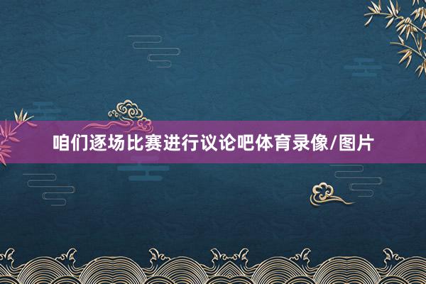 咱们逐场比赛进行议论吧体育录像/图片