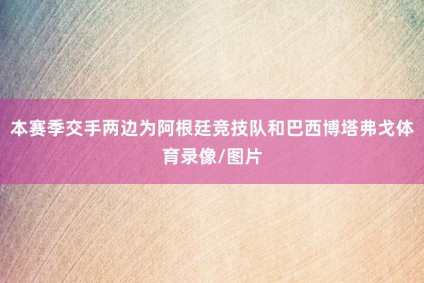 本赛季交手两边为阿根廷竞技队和巴西博塔弗戈体育录像/图片