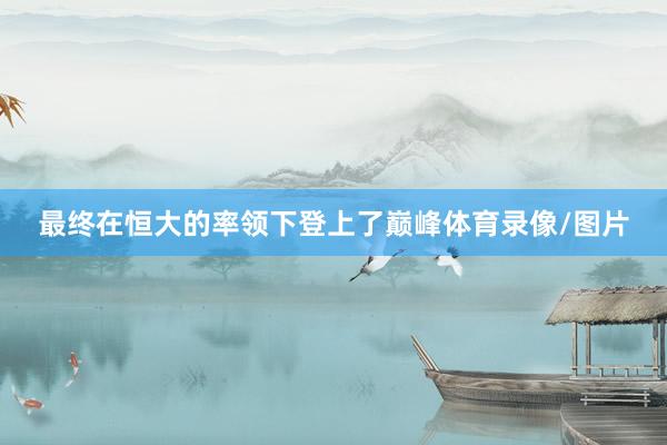 最终在恒大的率领下登上了巅峰体育录像/图片