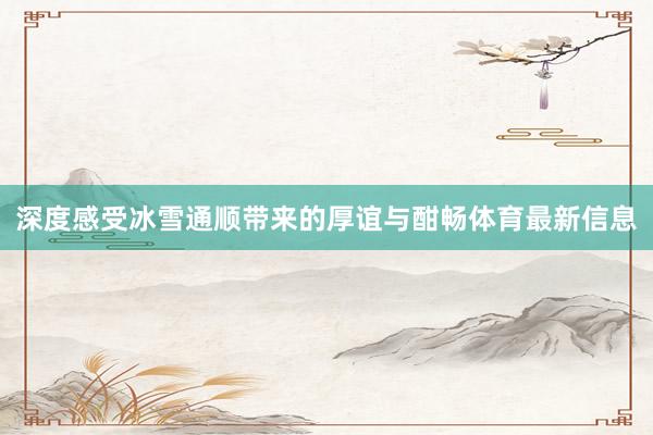 深度感受冰雪通顺带来的厚谊与酣畅体育最新信息