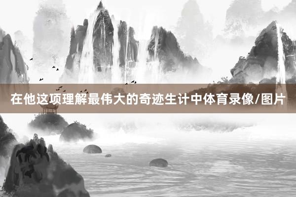 在他这项理解最伟大的奇迹生计中体育录像/图片