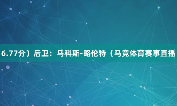 6.77分）后卫：马科斯-略伦特（马竞体育赛事直播