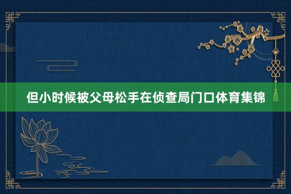但小时候被父母松手在侦查局门口体育集锦