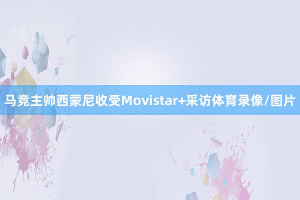 马竞主帅西蒙尼收受Movistar+采访体育录像/图片