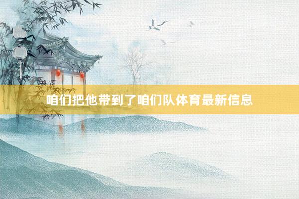 咱们把他带到了咱们队体育最新信息