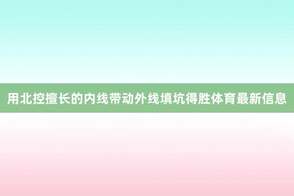 用北控擅长的内线带动外线填坑得胜体育最新信息