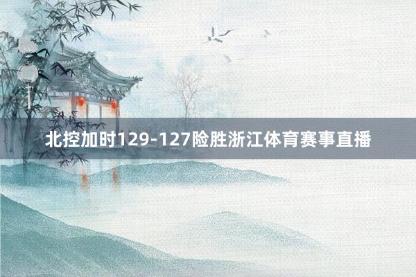 北控加时129-127险胜浙江体育赛事直播