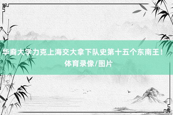 华裔大学力克上海交大拿下队史第十五个东南王！    体育录像/图片