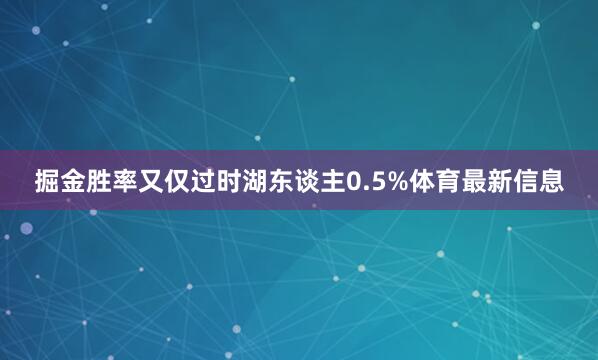 掘金胜率又仅过时湖东谈主0.5%体育最新信息