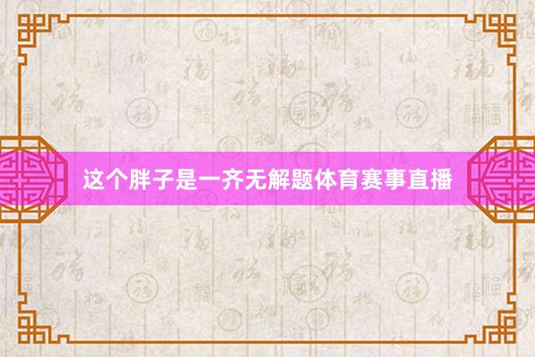 这个胖子是一齐无解题体育赛事直播