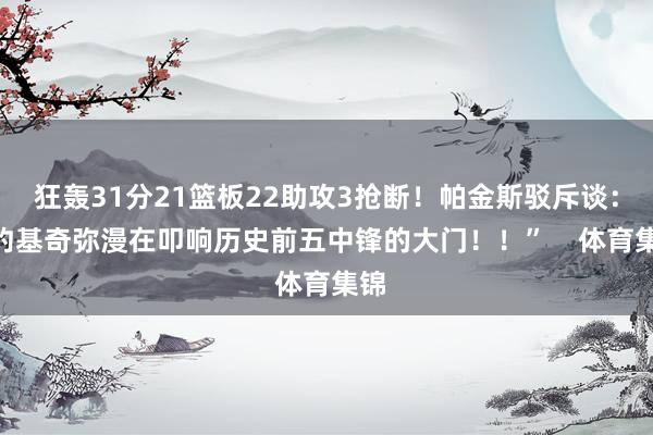 狂轰31分21篮板22助攻3抢断！帕金斯驳斥谈：“约基奇弥漫在叩响历史前五中锋的大门！！”    体育集锦