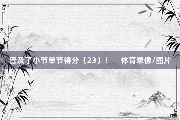 普及了小节单节得分（23）！    体育录像/图片