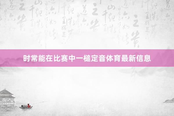 时常能在比赛中一槌定音体育最新信息
