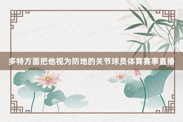 多特方面把他视为防地的关节球员体育赛事直播