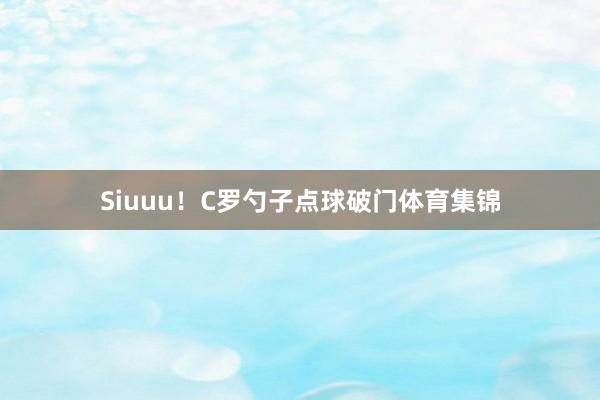 Siuuu！C罗勺子点球破门体育集锦