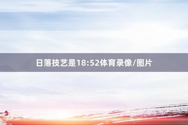 日落技艺是18:52体育录像/图片