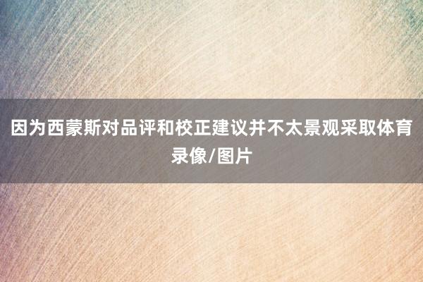 因为西蒙斯对品评和校正建议并不太景观采取体育录像/图片