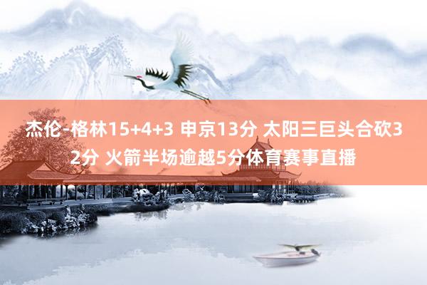 杰伦-格林15+4+3 申京13分 太阳三巨头合砍32分 火箭半场逾越5分体育赛事直播