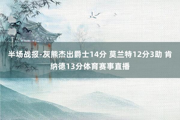 半场战报-灰熊杰出爵士14分 莫兰特12分3助 肯纳德13分体育赛事直播