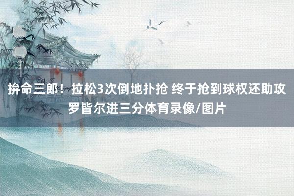 拚命三郎！拉松3次倒地扑抢 终于抢到球权还助攻罗皆尔进三分体育录像/图片