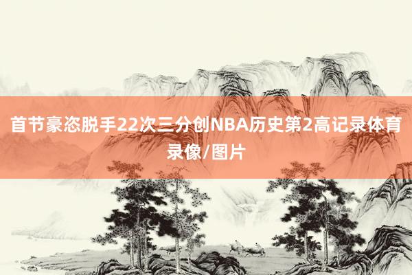 首节豪恣脱手22次三分创NBA历史第2高记录体育录像/图片