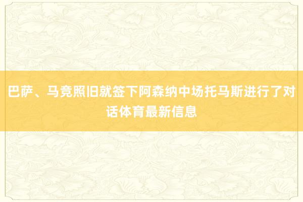 巴萨、马竞照旧就签下阿森纳中场托马斯进行了对话体育最新信息