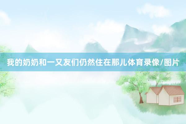 我的奶奶和一又友们仍然住在那儿体育录像/图片