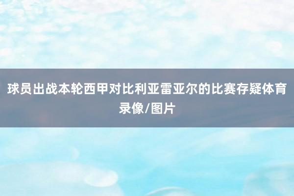球员出战本轮西甲对比利亚雷亚尔的比赛存疑体育录像/图片