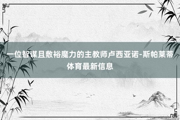 一位智谋且敷裕魔力的主教师卢西亚诺-斯帕莱蒂体育最新信息