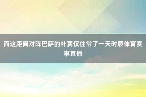 而这距离对阵巴萨的补赛仅往常了一天时辰体育赛事直播