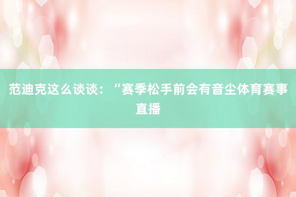 范迪克这么谈谈：“赛季松手前会有音尘体育赛事直播