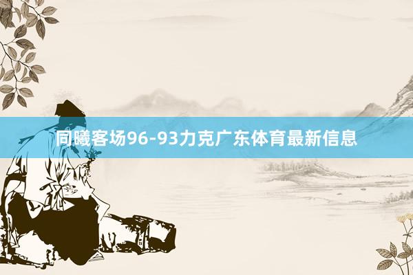 同曦客场96-93力克广东体育最新信息