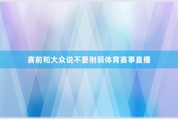 赛前和大众说不要削弱体育赛事直播