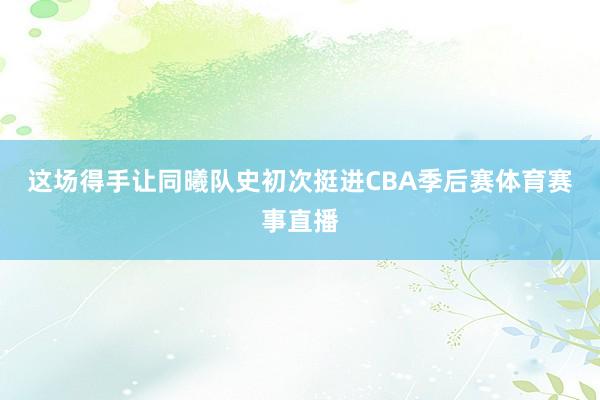 这场得手让同曦队史初次挺进CBA季后赛体育赛事直播