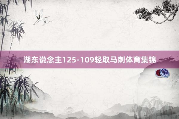 湖东说念主125-109轻取马刺体育集锦