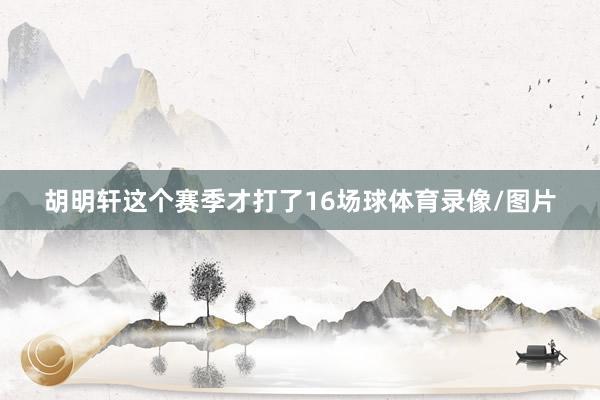 胡明轩这个赛季才打了16场球体育录像/图片