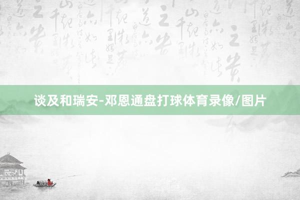 谈及和瑞安-邓恩通盘打球体育录像/图片