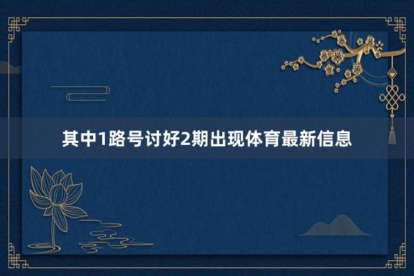 其中1路号讨好2期出现体育最新信息