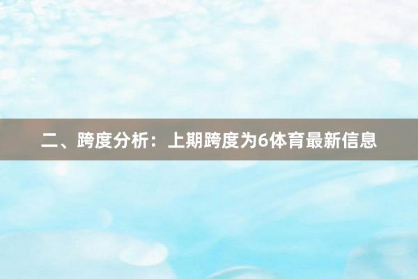 二、跨度分析：　　上期跨度为6体育最新信息