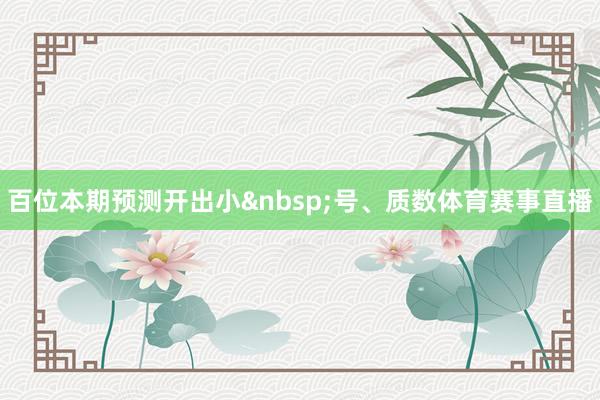 百位本期预测开出小&nbsp;号、质数体育赛事直播