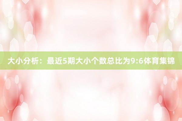 大小分析：最近5期大小个数总比为9:6体育集锦
